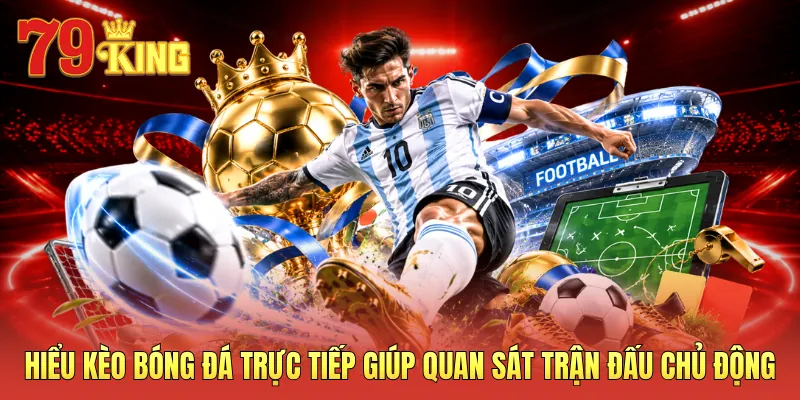 Hiểu kèo bóng đá trực tiếp giúp quan sát trận đấu chủ động 