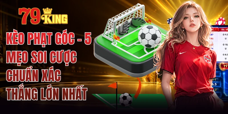 Kèo Phạt Góc - 5 Mẹo Soi Cược Chuẩn Xác Thắng Lớn Nhất
