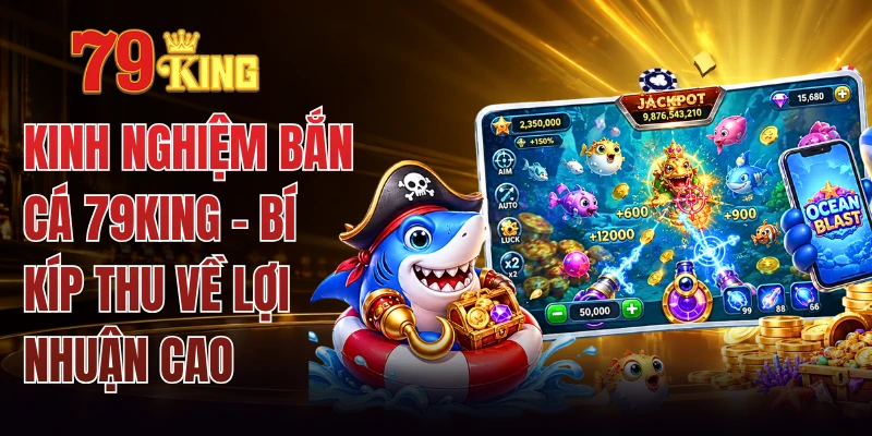 Kinh Nghiệm Bắn Cá 79KING - Bí Kíp Thu Về Lợi Nhuận Cao